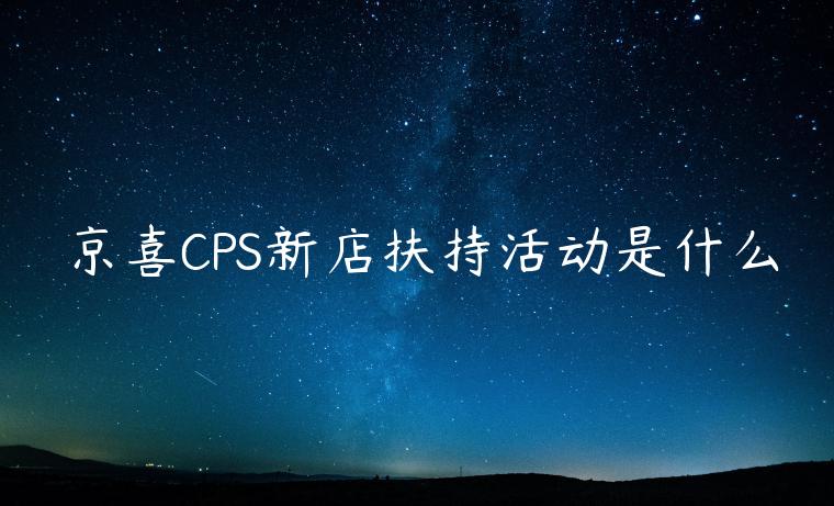 京喜CPS新店扶持活动是什么